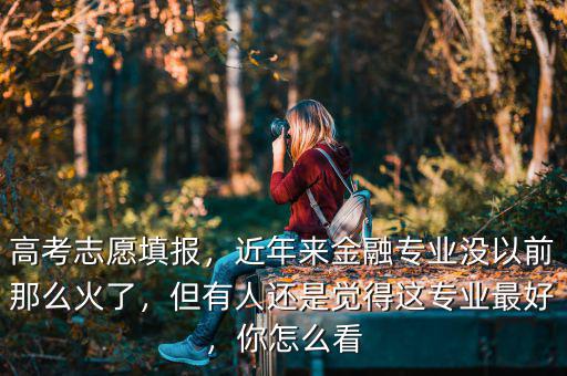 高考志愿填報(bào)，近年來(lái)金融專業(yè)沒(méi)以前那么火了，但有人還是覺(jué)得這專業(yè)最好，你怎么看