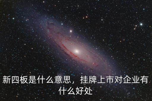 新四板是什么意思，掛牌上市對(duì)企業(yè)有什么好處