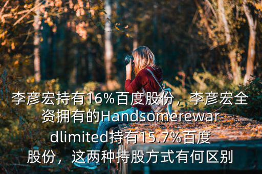 李彥宏持有16%百度股份，李彥宏全資擁有的Handsomerewardlimited持有15.7%百度股份，這兩種持股方式有何區(qū)別