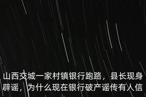 山西交城一家村鎮(zhèn)銀行跑路，縣長現(xiàn)身辟謠，為什么現(xiàn)在銀行破產(chǎn)謠傳有人信