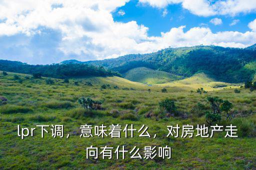 lpr下調(diào)，意味著什么，對(duì)房地產(chǎn)走向有什么影響