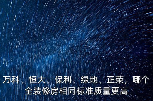 萬科、恒大、保利、綠地、正榮，哪個全裝修房相同標準質量更高