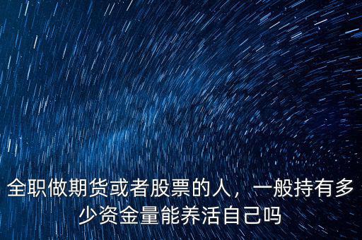 全職做期貨或者股票的人，一般持有多少資金量能養(yǎng)活自己嗎