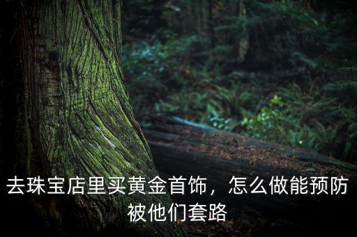 去珠寶店里買黃金首飾，怎么做能預(yù)防被他們套路