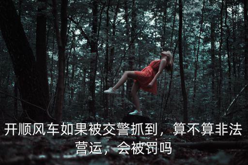 開順風(fēng)車如果被交警抓到，算不算非法營運(yùn)，會被罰嗎