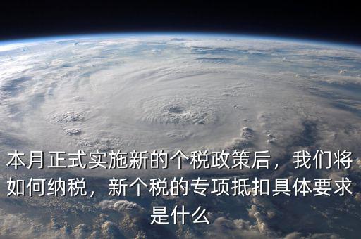 本月正式實(shí)施新的個(gè)稅政策后，我們將如何納稅，新個(gè)稅的專項(xiàng)抵扣具體要求是什么
