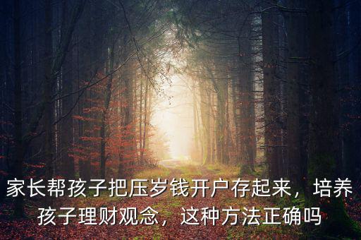 家長幫孩子把壓歲錢開戶存起來，培養(yǎng)孩子理財觀念，這種方法正確嗎
