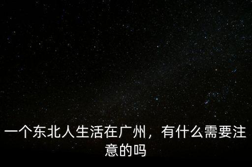 一個東北人生活在廣州，有什么需要注意的嗎