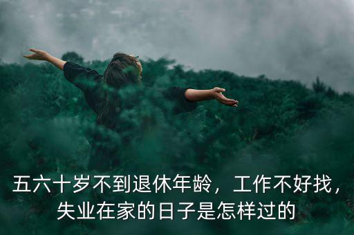 五六十歲不到退休年齡，工作不好找，失業(yè)在家的日子是怎樣過的