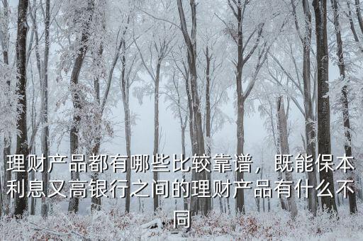 理財(cái)產(chǎn)品都有哪些比較靠譜，既能保本利息又高銀行之間的理財(cái)產(chǎn)品有什么不同