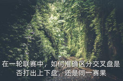 在一輪聯(lián)賽中，如何準(zhǔn)確區(qū)分交叉盤是否打出上下盤，還是同一賽果