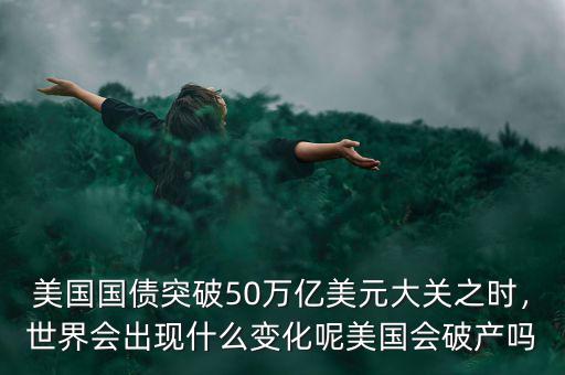 美國國債突破50萬億美元大關(guān)之時，世界會出現(xiàn)什么變化呢美國會破產(chǎn)嗎