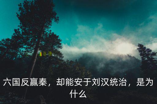 六國反贏秦，卻能安于劉漢統(tǒng)治，是為什么