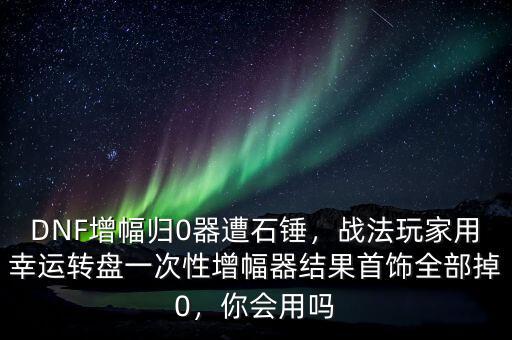 DNF增幅歸0器遭石錘，戰(zhàn)法玩家用幸運(yùn)轉(zhuǎn)盤一次性增幅器結(jié)果首飾全部掉0，你會(huì)用嗎