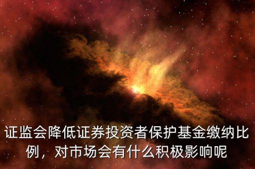 證監(jiān)會(huì)降低證券投資者保護(hù)基金繳納比例，對(duì)市場(chǎng)會(huì)有什么積極影響呢