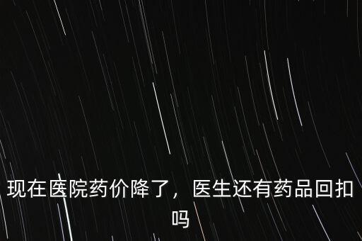 現(xiàn)在醫(yī)院藥價降了，醫(yī)生還有藥品回扣嗎