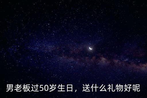 男老板過50歲生日，送什么禮物好呢