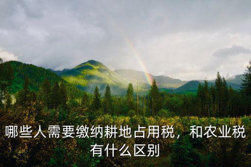 哪些人需要繳納耕地占用稅，和農業(yè)稅有什么區(qū)別