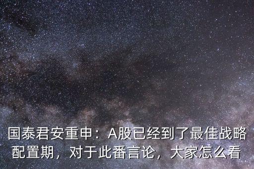 國泰君安重申：A股已經(jīng)到了最佳戰(zhàn)略配置期，對于此番言論，大家怎么看