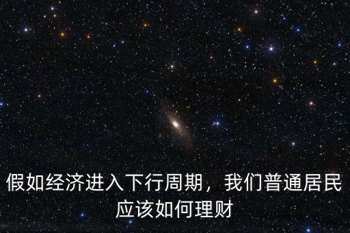 假如經(jīng)濟(jì)進(jìn)入下行周期，我們普通居民應(yīng)該如何理財(cái)