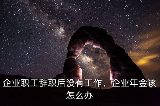 企業(yè)職工辭職后沒有工作，企業(yè)年金該怎么辦