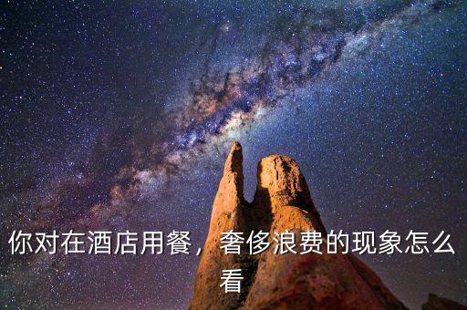 你對(duì)在酒店用餐，奢侈浪費(fèi)的現(xiàn)象怎么看