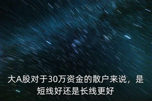 大A股對于30萬資金的散戶來說，是短線好還是長線更好