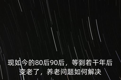 現(xiàn)如今的80后90后，等到若干年后變老了，養(yǎng)老問題如何解決