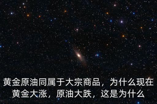 黃金原油同屬于大宗商品，為什么現(xiàn)在黃金大漲，原油大跌，這是為什么