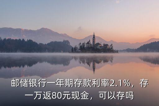 郵儲(chǔ)銀行一年期存款利率2.1%，存一萬(wàn)返80元現(xiàn)金，可以存嗎