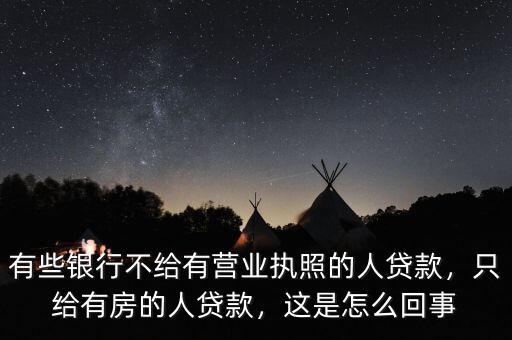 有些銀行不給有營業(yè)執(zhí)照的人貸款，只給有房的人貸款，這是怎么回事