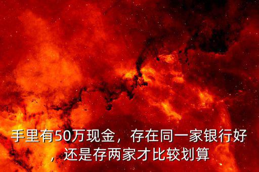 手里有50萬現(xiàn)金，存在同一家銀行好，還是存兩家才比較劃算