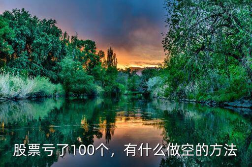 股票虧了100個，有什么做空的方法