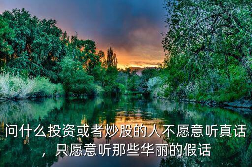 問什么投資或者炒股的人不愿意聽真話，只愿意聽那些華麗的假話