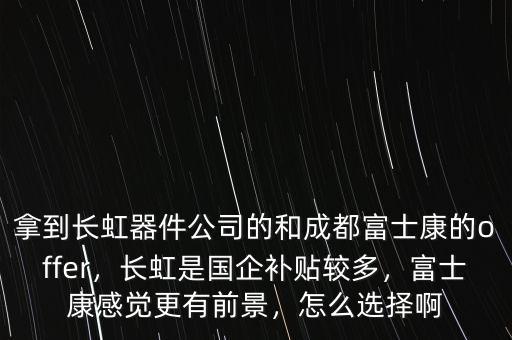 拿到長虹器件公司的和成都富士康的offer，長虹是國企補貼較多，富士康感覺更有前景，怎么選擇啊