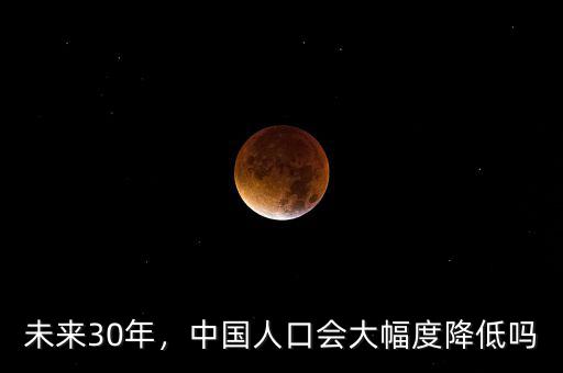 未來30年，中國人口會大幅度降低嗎