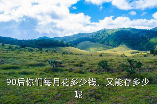 90后你們每月花多少錢，又能存多少呢