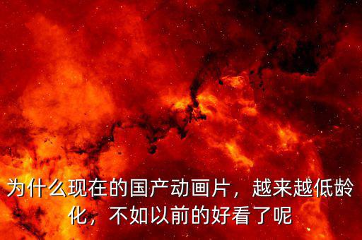為什么現(xiàn)在的國產(chǎn)動畫片，越來越低齡化，不如以前的好看了呢