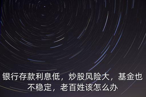 銀行存款利息低，炒股風(fēng)險大，基金也不穩(wěn)定，老百姓該怎么辦