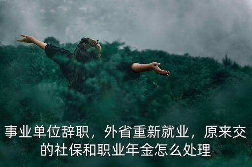 事業(yè)單位辭職，外省重新就業(yè)，原來交的社保和職業(yè)年金怎么處理