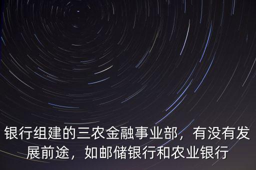 銀行組建的三農(nóng)金融事業(yè)部，有沒(méi)有發(fā)展前途，如郵儲(chǔ)銀行和農(nóng)業(yè)銀行