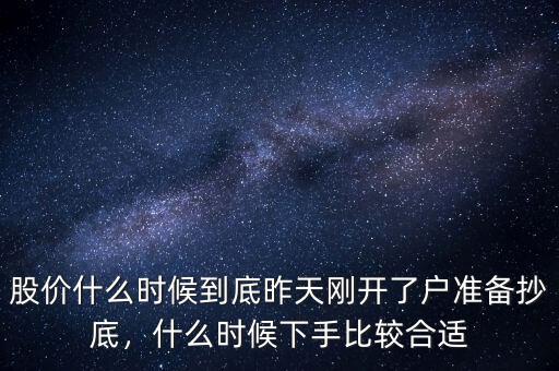 股價什么時候到底昨天剛開了戶準備抄底，什么時候下手比較合適