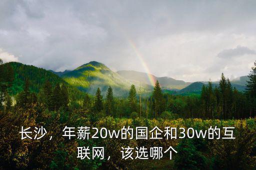 長(zhǎng)沙，年薪20w的國(guó)企和30w的互聯(lián)網(wǎng)，該選哪個(gè)