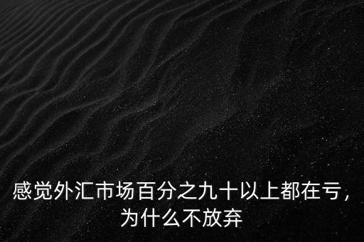 感覺外匯市場(chǎng)百分之九十以上都在虧，為什么不放棄