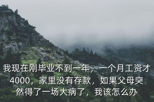 我現在剛畢業(yè)不到一年，一個月工資才4000，家里沒有存款，如果父母突然得了一場大病了，我該怎么辦