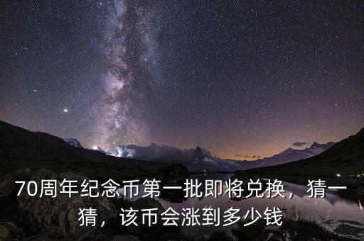70周年紀(jì)念幣第一批即將兌換，猜一猜，該幣會(huì)漲到多少錢