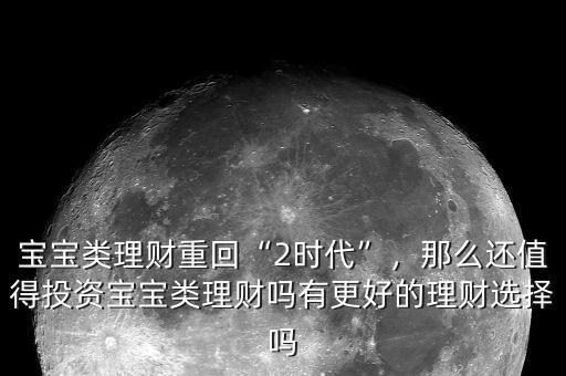 寶寶類理財(cái)重回“2時(shí)代”，那么還值得投資寶寶類理財(cái)嗎有更好的理財(cái)選擇嗎