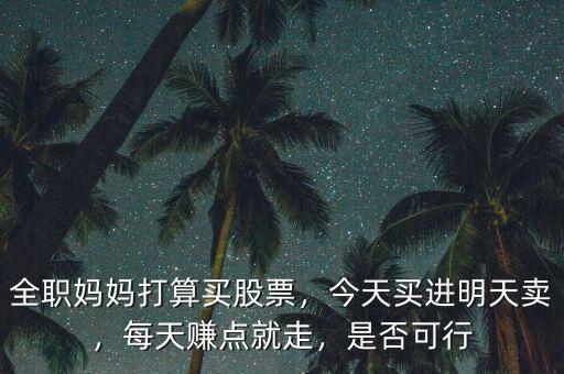 全職媽媽打算買股票，今天買進明天賣，每天賺點就走，是否可行
