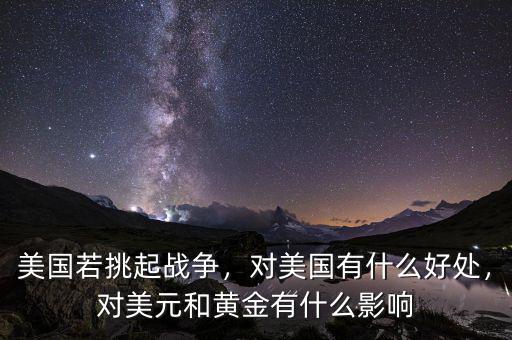 美國(guó)若挑起戰(zhàn)爭(zhēng)，對(duì)美國(guó)有什么好處，對(duì)美元和黃金有什么影響