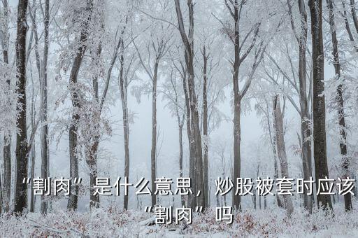 “割肉”是什么意思，炒股被套時應(yīng)該“割肉”嗎